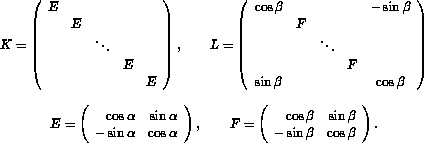 K= block diagonal matrix with E's on the diagonal; L=matrix with cos beta in upper left and lower right corners, +/1 sin beta in lower left and upper right cornders and F in remaining diagonals; E=Matrix((cos alpha, sin alpha),  (-sin alpha, cos alpha)); F = Matrix((cos beta, sin beta),(-sin beta,  cos beta))